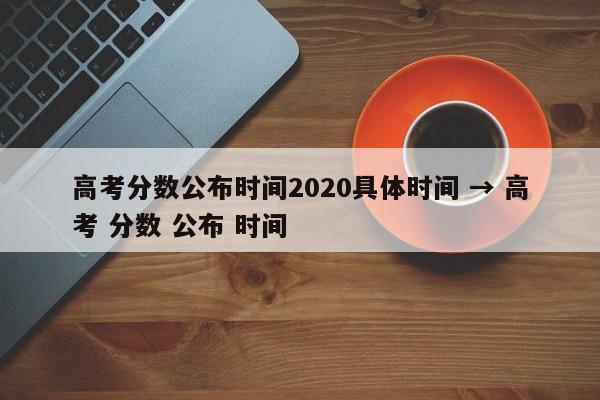 高考分数公布时间2020具体时间 → 高考 分数 公布 时间
