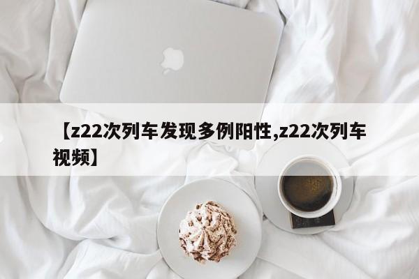 【z22次列车发现多例阳性,z22次列车视频】