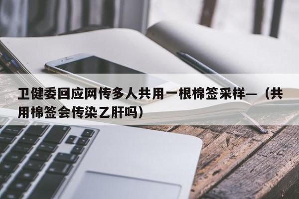 卫健委回应网传多人共用一根棉签采样—（共用棉签会传染乙肝吗）