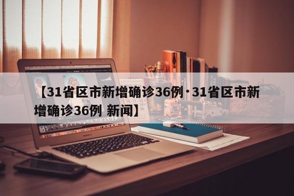 【31省区市新增确诊36例·31省区市新增确诊36例 新闻】