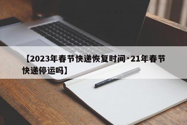 【2023年春节快递恢复时间·21年春节快递停运吗】