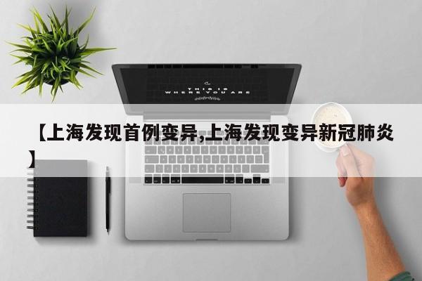 【上海发现首例变异,上海发现变异新冠肺炎】