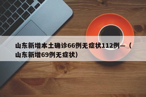 山东新增本土确诊66例无症状112例—（山东新增69例无症状）