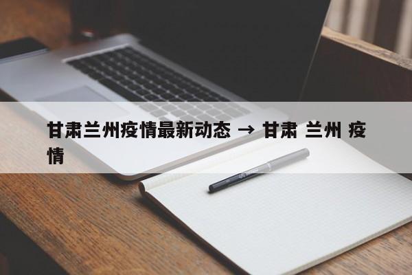 甘肃兰州疫情最新动态 → 甘肃 兰州 疫情