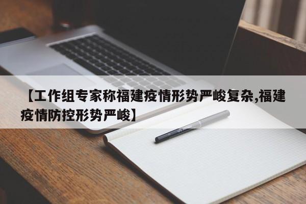 【工作组专家称福建疫情形势严峻复杂,福建疫情防控形势严峻】