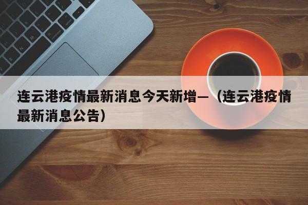 连云港疫情最新消息今天新增—（连云港疫情最新消息公告）