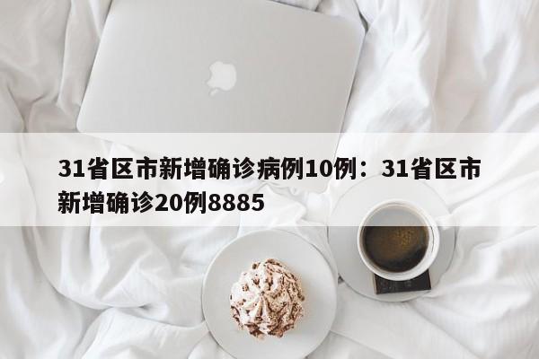 31省区市新增确诊病例10例：31省区市新增确诊20例8885
