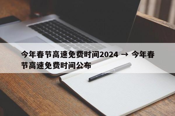 今年春节高速免费时间2024 → 今年春节高速免费时间公布