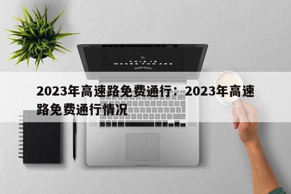2023年高速路免费通行：2023年高速路免费通行情况