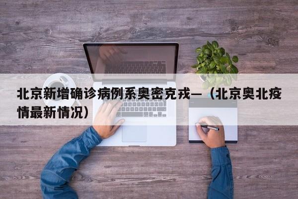 北京新增确诊病例系奥密克戎—（北京奥北疫情最新情况）