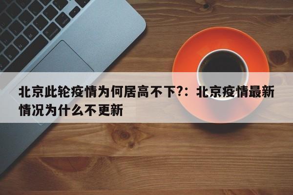 北京此轮疫情为何居高不下?：北京疫情最新情况为什么不更新