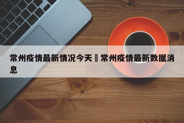 常州疫情最新情况今天›常州疫情最新数据消息
