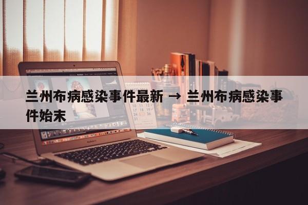 兰州布病感染事件最新 → 兰州布病感染事件始末