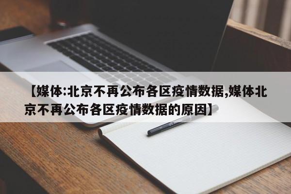 【媒体:北京不再公布各区疫情数据,媒体北京不再公布各区疫情数据的原因】