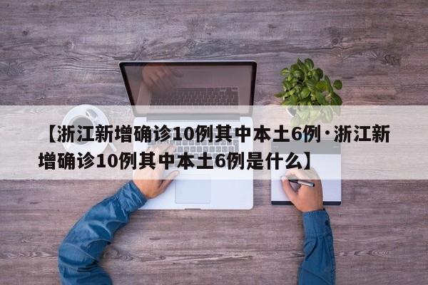 【浙江新增确诊10例其中本土6例·浙江新增确诊10例其中本土6例是什么】