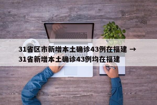 31省区市新增本土确诊43例在福建 → 31省新增本土确诊43例均在福建