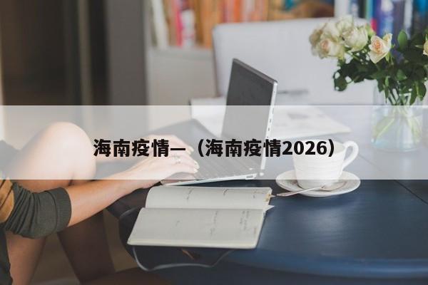 海南疫情—（海南疫情2026）