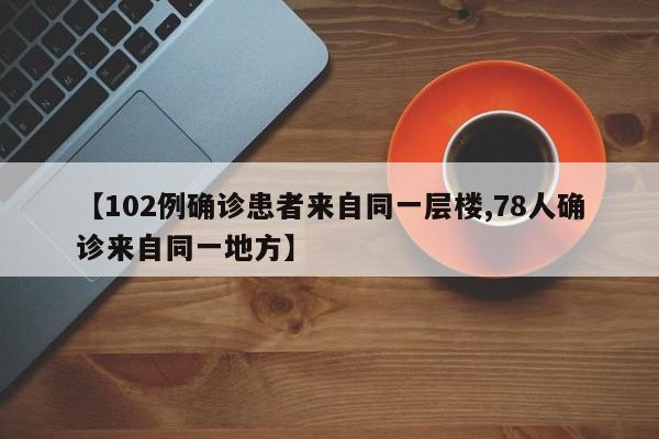 【102例确诊患者来自同一层楼,78人确诊来自同一地方】