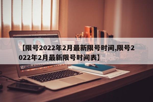 【限号2022年2月最新限号时间,限号2022年2月最新限号时间表】