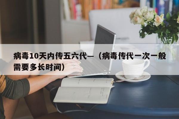 病毒10天内传五六代—（病毒传代一次一般需要多长时间）