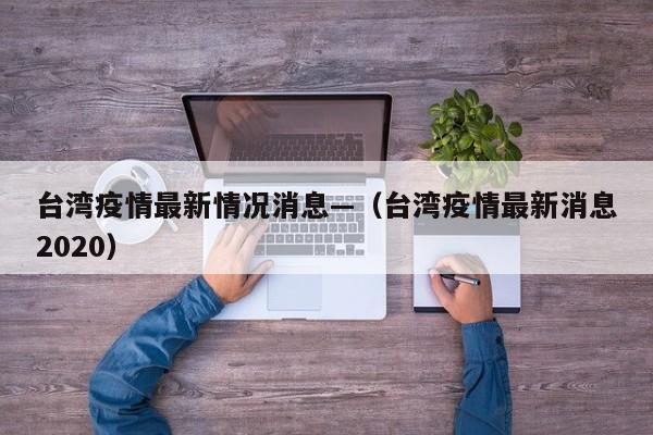 台湾疫情最新情况消息—（台湾疫情最新消息2020）