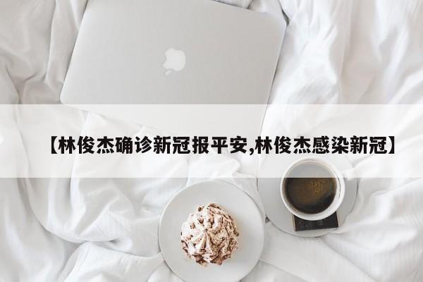 【林俊杰确诊新冠报平安,林俊杰感染新冠】