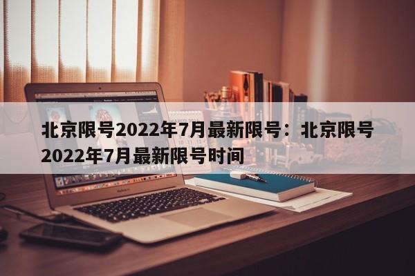 北京限号2022年7月最新限号：北京限号2022年7月最新限号时间