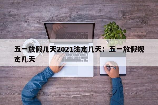 五一放假几天2021法定几天：五一放假规定几天