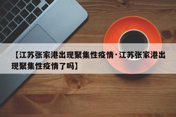 【江苏张家港出现聚集性疫情·江苏张家港出现聚集性疫情了吗】