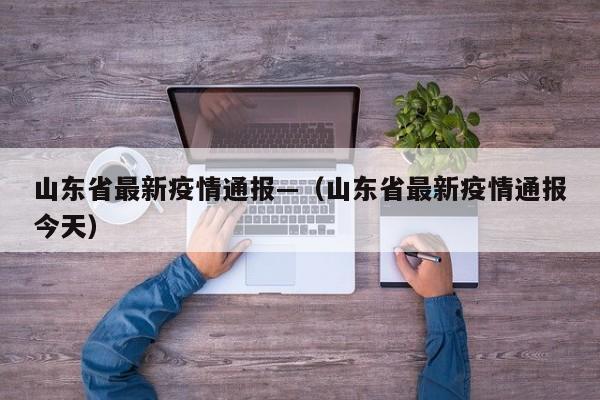 山东省最新疫情通报—(山东省最新疫情通报今天)