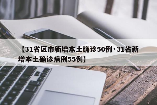 【31省区市新增本土确诊50例·31省新增本土确诊病例55例】