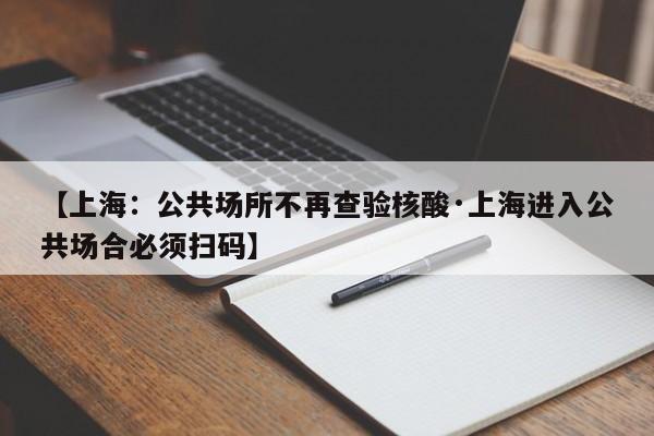 【上海:公共场所不再查验核酸·上海进入公共场合必须扫码】