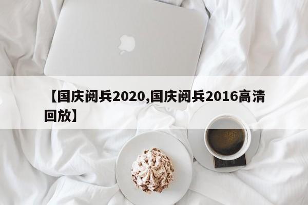 【国庆阅兵2020,国庆阅兵2016高清回放】