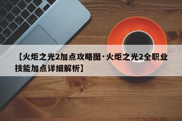 【火炬之光2加点攻略图·火炬之光2全职业技能加点详细解析】