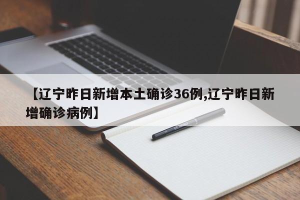 【辽宁昨日新增本土确诊36例,辽宁昨日新增确诊病例】