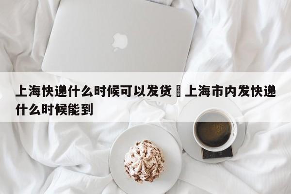 上海快递什么时候可以发货›上海市内发快递什么时候能到