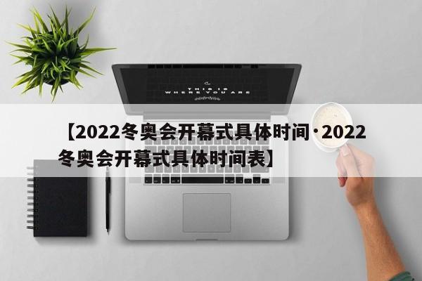 【2022冬奥会开幕式具体时间·2022冬奥会开幕式具体时间表】
