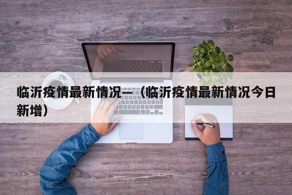 临沂疫情最新情况—(临沂疫情最新情况今日新增)
