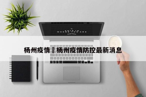 杨州疫情›杨州疫情防控最新消息