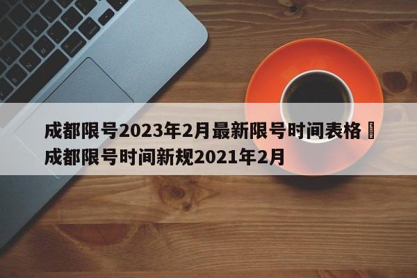成都限号2023年2月最新限号时间表格›成都限号时间新规2021年2月