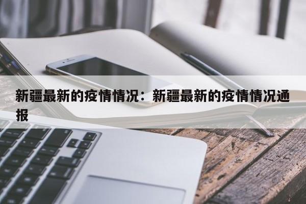 新疆最新的疫情情况:新疆最新的疫情情况通报