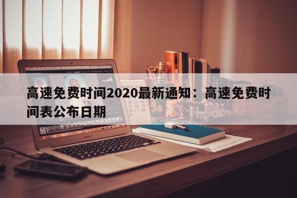高速免费时间2020最新通知:高速免费时间表公布日期
