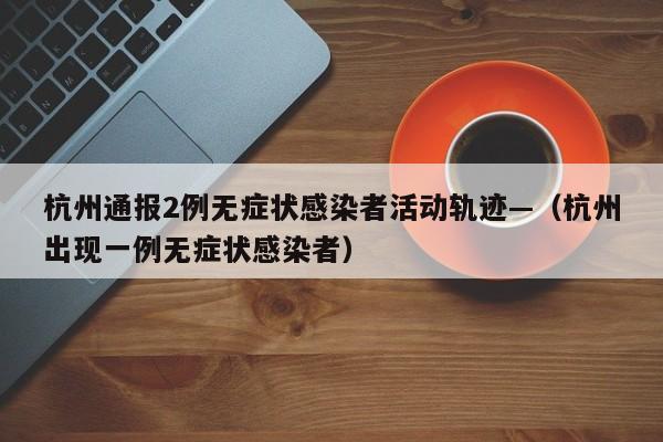 杭州通报2例无症状感染者活动轨迹—(杭州出现一例无症状感染者)