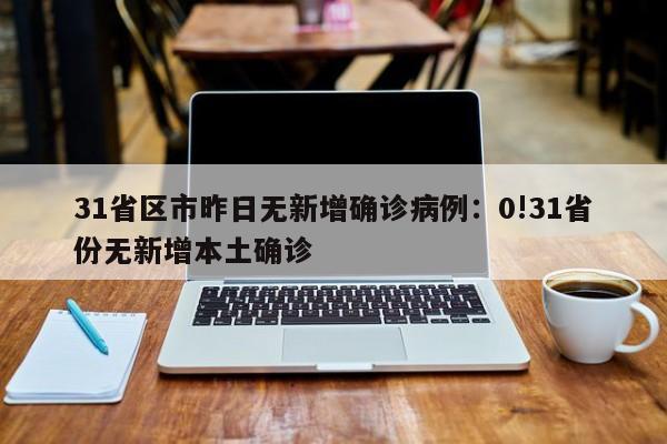 31省区市昨日无新增确诊病例:0!31省份无新增本土确诊