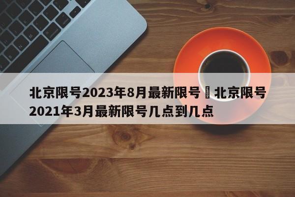 北京限号2023年8月最新限号›北京限号2021年3月最新限号几点到几点