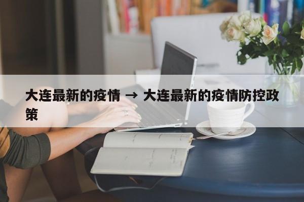 大连最新的疫情 → 大连最新的疫情防控政策