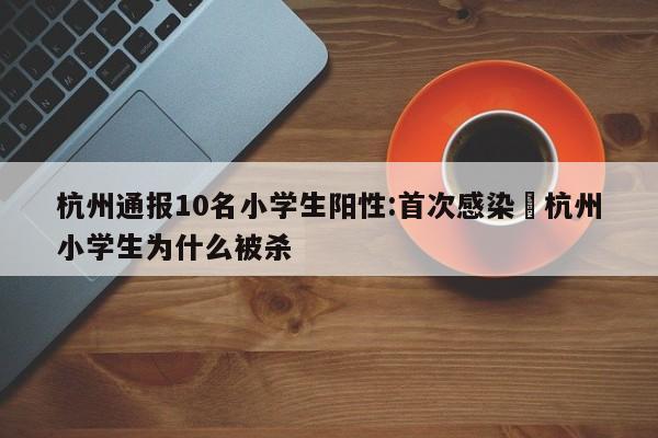 杭州通报10名小学生阳性:首次感染›杭州小学生为什么被杀