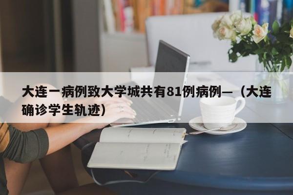 大连一病例致大学城共有81例病例—(大连确诊学生轨迹)