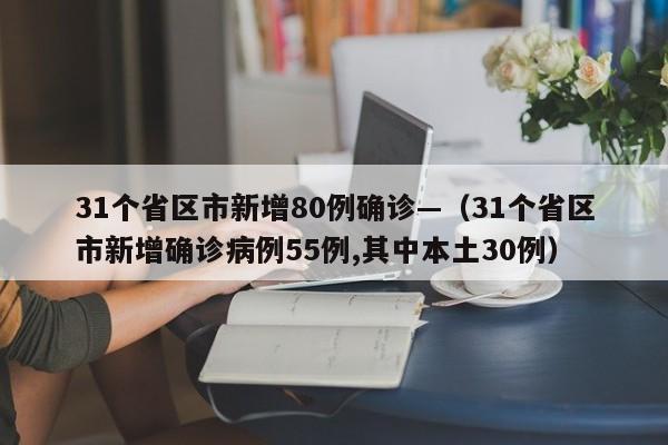 31个省区市新增80例确诊—(31个省区市新增确诊病例55例,其中本土30例)