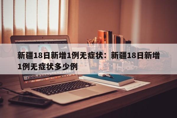 新疆18日新增1例无症状:新疆18日新增1例无症状多少例